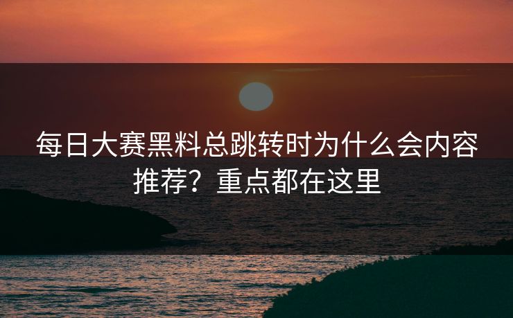 每日大赛黑料总跳转时为什么会内容推荐？重点都在这里