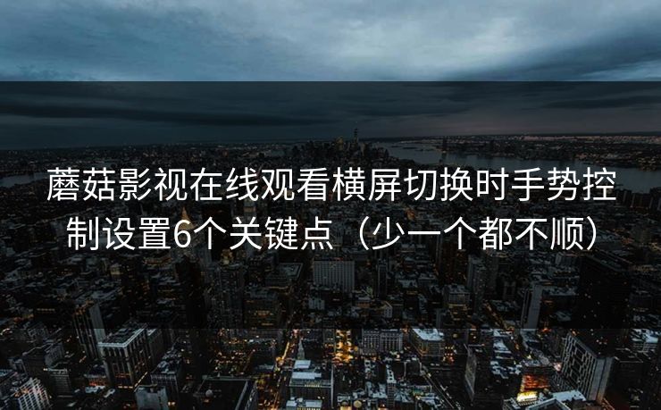 蘑菇影视在线观看横屏切换时手势控制设置6个关键点(少一个都不顺) 蘑菇影视在线观看横屏切换时手势控制设置6个关键点(少一个都不顺)