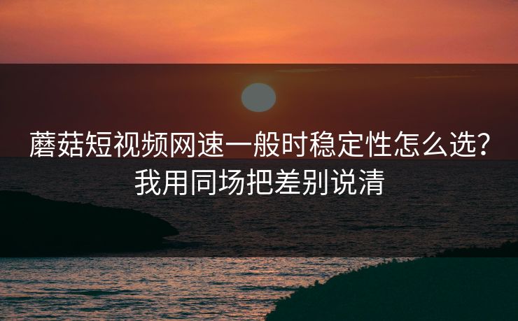 蘑菇短视频网速一般时稳定性怎么选？我用同场把差别说清