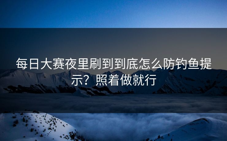 每日大赛夜里刷到到底怎么防钓鱼提示？照着做就行