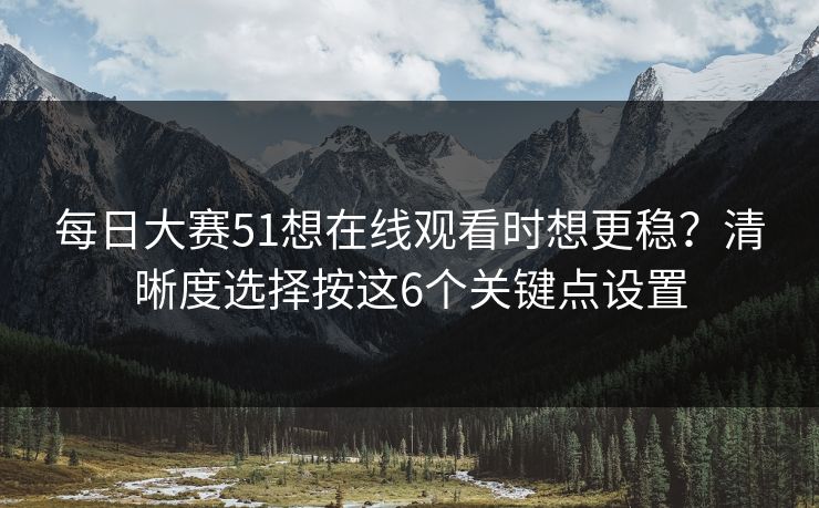 每日大赛51想在线观看时想更稳？清晰度选择按这6个关键点设置