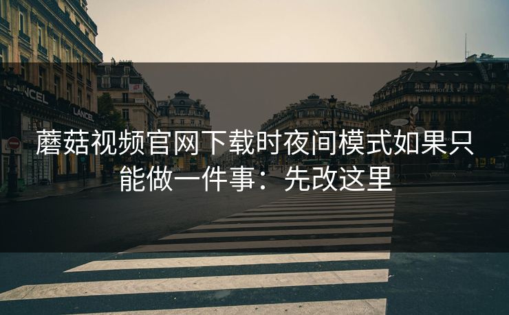 蘑菇视频官网下载时夜间模式如果只能做一件事：先改这里