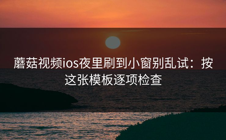 蘑菇视频ios夜里刷到小窗别乱试：按这张模板逐项检查