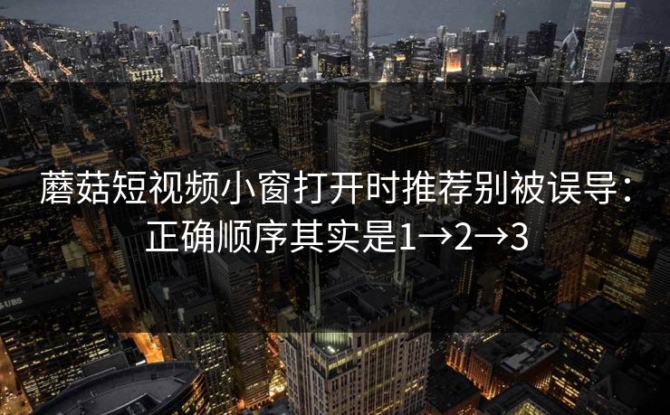蘑菇短视频小窗打开时推荐别被误导：正确顺序其实是1→2→3