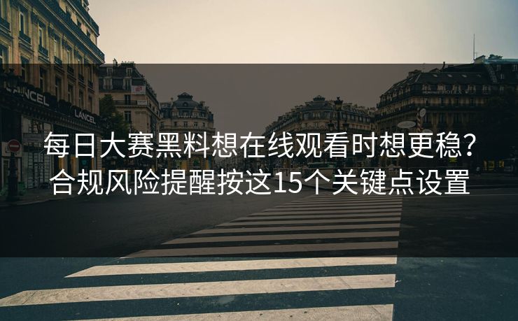 每日大赛黑料想在线观看时想更稳？合规风险提醒按这15个关键点设置