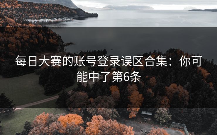 每日大赛的账号登录误区合集：你可能中了第6条