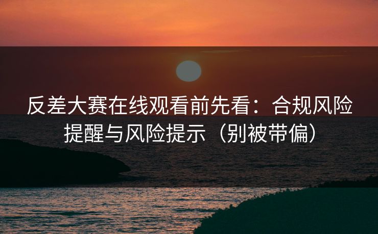 反差大赛在线观看前先看：合规风险提醒与风险提示（别被带偏）