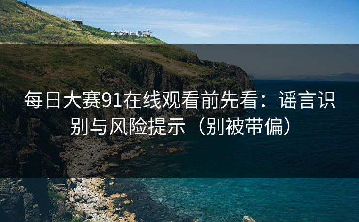 每日大赛91在线观看前先看:谣言识别与风险提示(别被带偏) 每日大赛91在线观看前先看:谣言识别与风险提示(别被带偏)