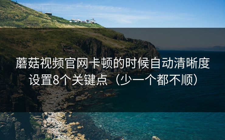 蘑菇视频官网卡顿的时候自动清晰度设置8个关键点(少一个都不顺) 蘑菇视频官网卡顿的时候自动清晰度设置8个关键点(少一个都不顺)