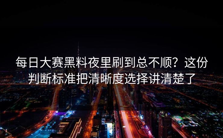 每日大赛黑料夜里刷到总不顺？这份判断标准把清晰度选择讲清楚了