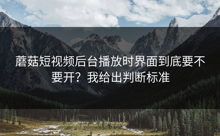 蘑菇短视频后台播放时界面到底要不要开？我给出判断标准