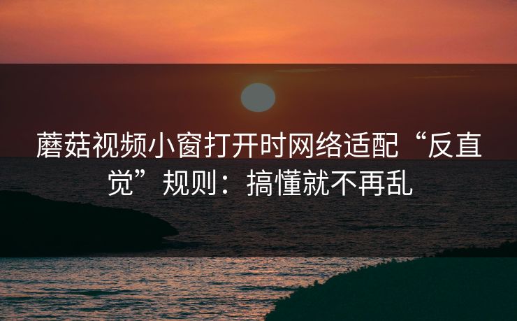 蘑菇视频小窗打开时网络适配“反直觉”规则:搞懂就不再乱 蘑菇视频小窗打开时网络适配“反直觉”规则:搞懂就不再乱