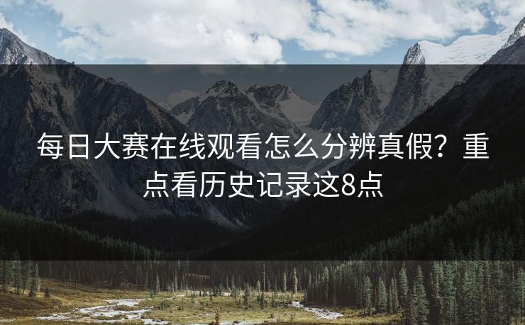 每日大赛在线观看怎么分辨真假？重点看历史记录这8点