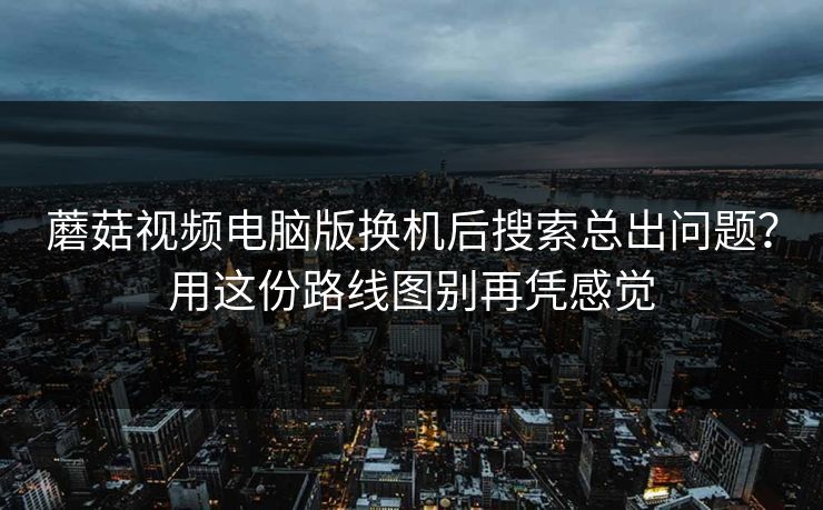 蘑菇视频电脑版换机后搜索总出问题？用这份路线图别再凭感觉