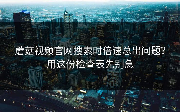 蘑菇视频官网搜索时倍速总出问题?用这份检查表先别急 蘑菇视频官网搜索时倍速总出问题?用这份检查表先别急