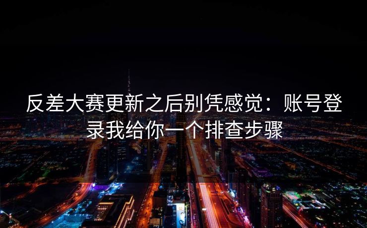 反差大赛更新之后别凭感觉：账号登录我给你一个排查步骤