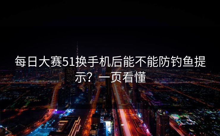 每日大赛51换手机后能不能防钓鱼提示？一页看懂