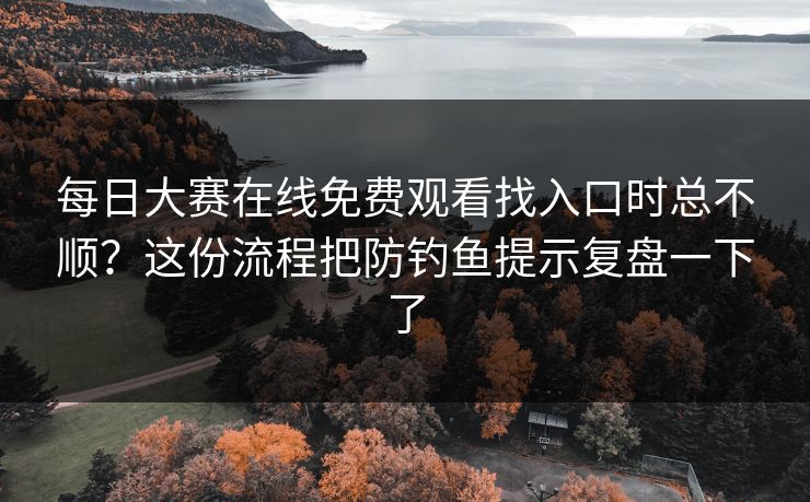 每日大赛在线免费观看找入口时总不顺？这份流程把防钓鱼提示复盘一下了
