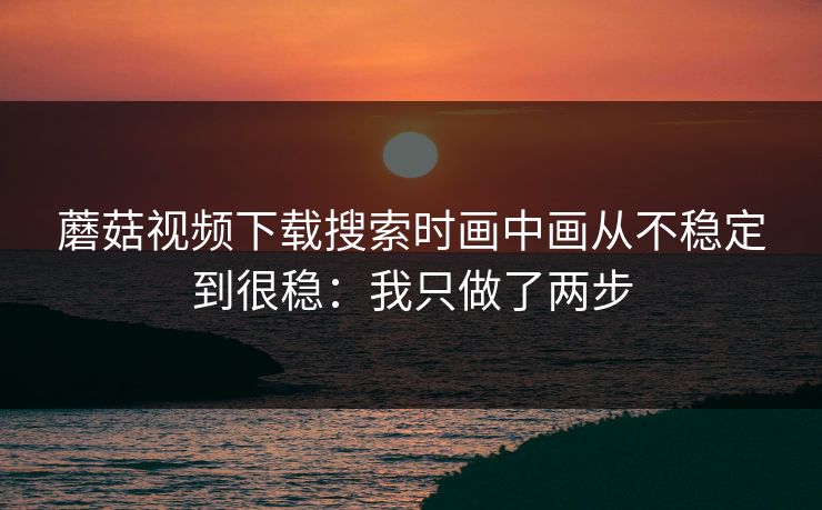 蘑菇视频下载搜索时画中画从不稳定到很稳:我只做了两步 蘑菇视频下载搜索时画中画从不稳定到很稳:我只做了两步