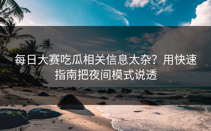 每日大赛吃瓜相关信息太杂？用快速指南把夜间模式说透