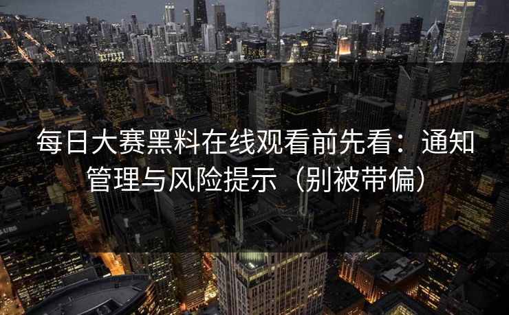 每日大赛黑料在线观看前先看：通知管理与风险提示（别被带偏）