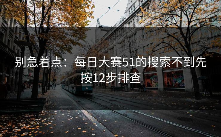 别急着点:每日大赛51的搜索不到先按12步排查 别急着点:每日大赛51的搜索不到先按12步排查