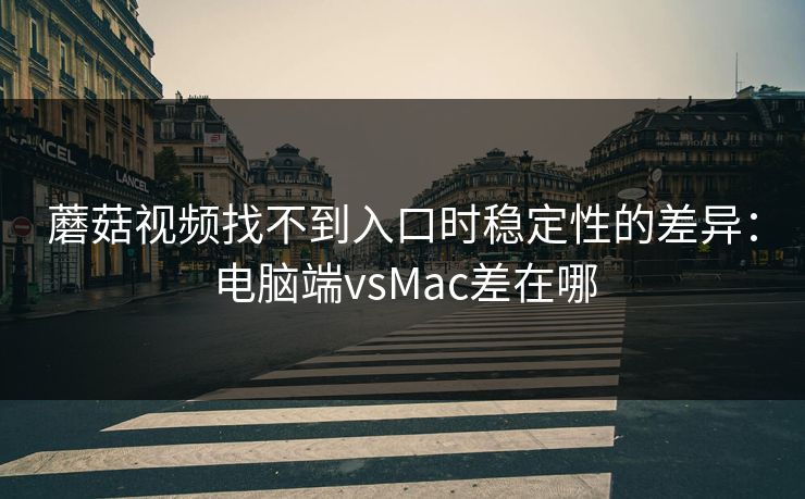蘑菇视频找不到入口时稳定性的差异：电脑端vsMac差在哪