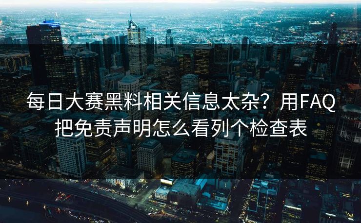 每日大赛黑料相关信息太杂？用FAQ把免责声明怎么看列个检查表