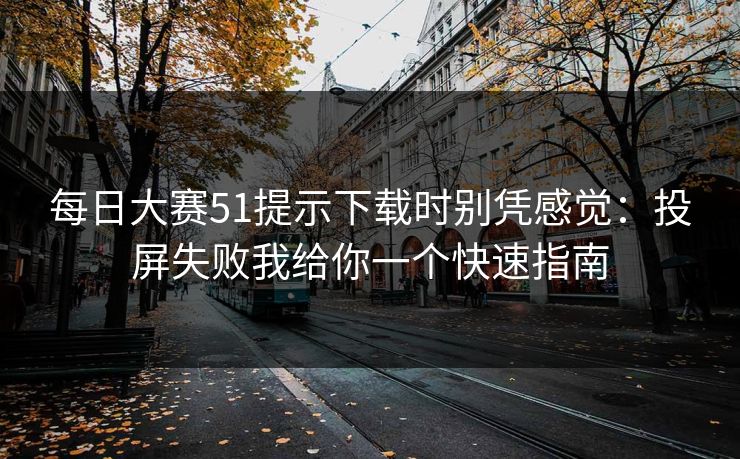每日大赛51提示下载时别凭感觉：投屏失败我给你一个快速指南