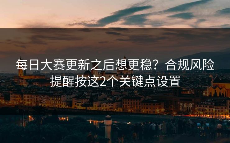 每日大赛更新之后想更稳？合规风险提醒按这2个关键点设置