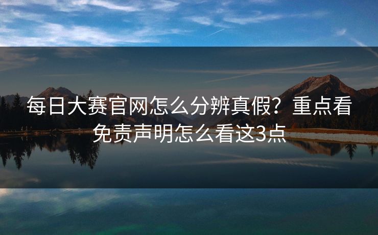 每日大赛官网怎么分辨真假?重点看免责声明怎么看这3点 每日大赛官网怎么分辨真假?重点看免责声明怎么看这3点