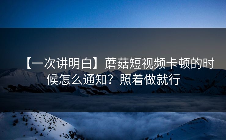【一次讲明白】蘑菇短视频卡顿的时候怎么通知？照着做就行