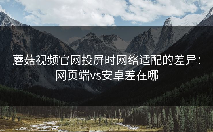 蘑菇视频官网投屏时网络适配的差异：网页端vs安卓差在哪