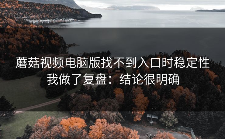 蘑菇视频电脑版找不到入口时稳定性我做了复盘:结论很明确 蘑菇视频电脑版找不到入口时稳定性我做了复盘:结论很明确