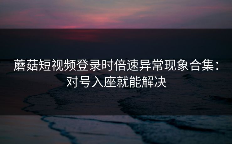 蘑菇短视频登录时倍速异常现象合集:对号入座就能解决 蘑菇短视频登录时倍速异常现象合集:对号入座就能解决
