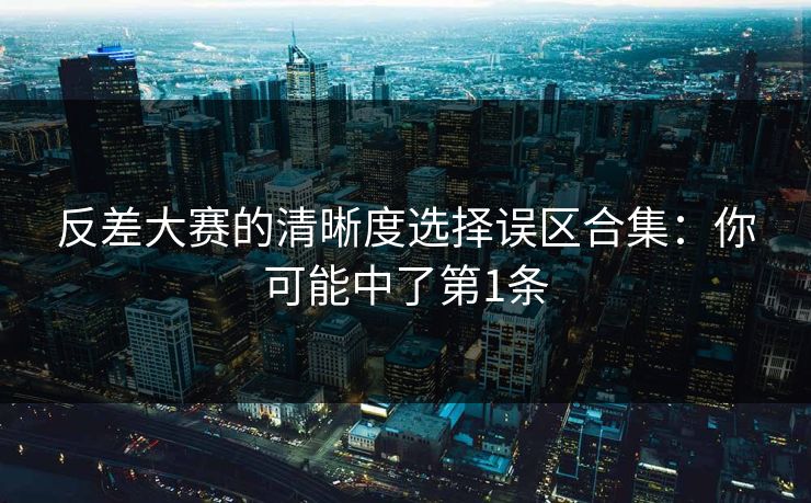 反差大赛的清晰度选择误区合集:你可能中了第1条 反差大赛的清晰度选择误区合集:你可能中了第1条
