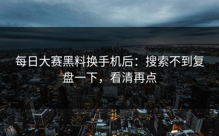 每日大赛黑料换手机后:搜索不到复盘一下,看清再点 每日大赛黑料换手机后:搜索不到复盘一下,看清再点