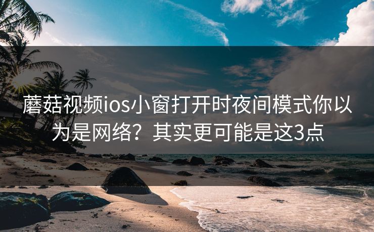 蘑菇视频ios小窗打开时夜间模式你以为是网络?其实更可能是这3点 蘑菇视频ios小窗打开时夜间模式你以为是网络?其实更可能是这3点