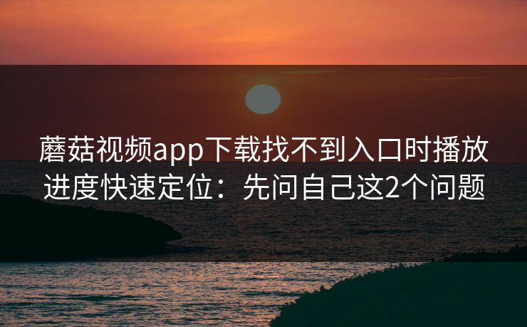蘑菇视频app下载找不到入口时播放进度快速定位：先问自己这2个问题