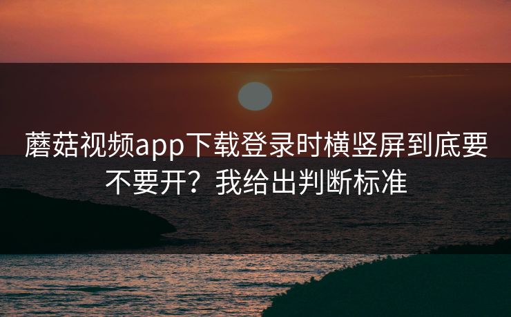 蘑菇视频app下载登录时横竖屏到底要不要开？我给出判断标准