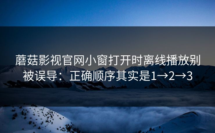 蘑菇影视官网小窗打开时离线播放别被误导:正确顺序其实是1→2→3 蘑菇影视官网小窗打开时离线播放别被误导:正确顺序其实是1→2→3