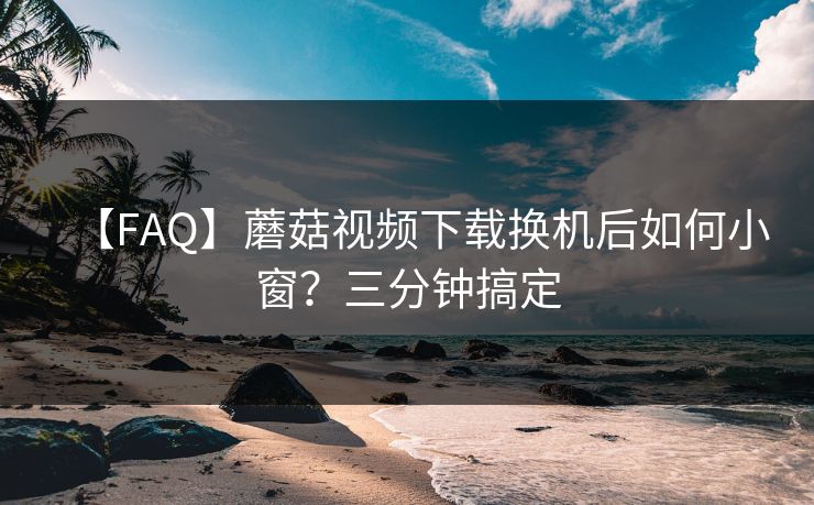 【FAQ】蘑菇视频下载换机后如何小窗？三分钟搞定
