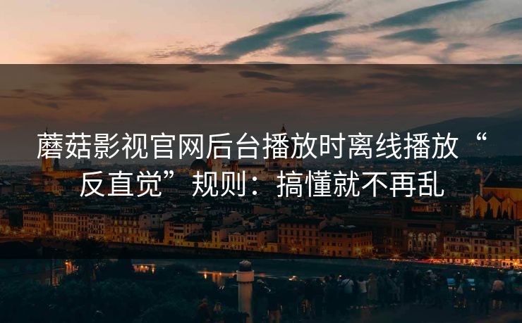 蘑菇影视官网后台播放时离线播放“反直觉”规则:搞懂就不再乱 蘑菇影视官网后台播放时离线播放“反直觉”规则:搞懂就不再乱
