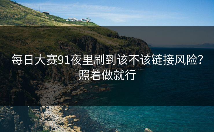 每日大赛91夜里刷到该不该链接风险?照着做就行 每日大赛91夜里刷到该不该链接风险?照着做就行