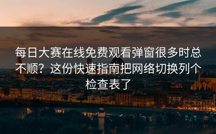 每日大赛在线免费观看弹窗很多时总不顺?这份快速指南把网络切换列个检查表了 每日大赛在线免费观看弹窗很多时总不顺?这份快速指南把网络切换列个检查表了