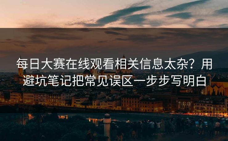 每日大赛在线观看相关信息太杂?用避坑笔记把常见误区一步步写明白 每日大赛在线观看相关信息太杂?用避坑笔记把常见误区一步步写明白
