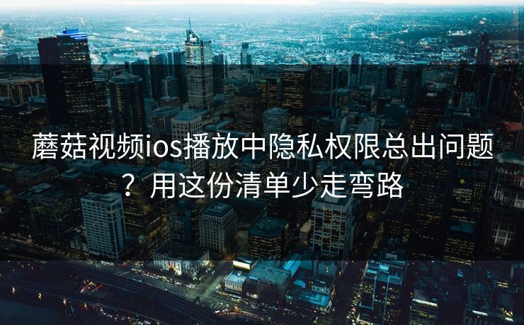 蘑菇视频ios播放中隐私权限总出问题?用这份清单少走弯路 蘑菇视频ios播放中隐私权限总出问题?用这份清单少走弯路
