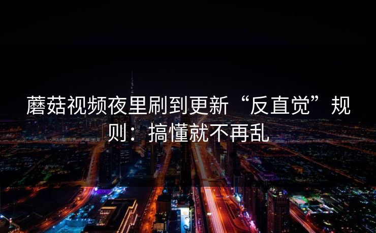 蘑菇视频夜里刷到更新“反直觉”规则:搞懂就不再乱 蘑菇视频夜里刷到更新“反直觉”规则:搞懂就不再乱