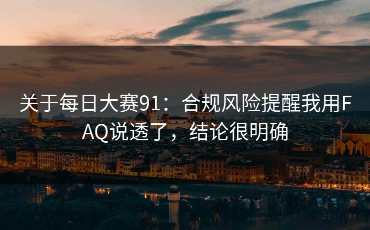 关于每日大赛91:合规风险提醒我用FAQ说透了,结论很明确 关于每日大赛91:合规风险提醒我用FAQ说透了,结论很明确