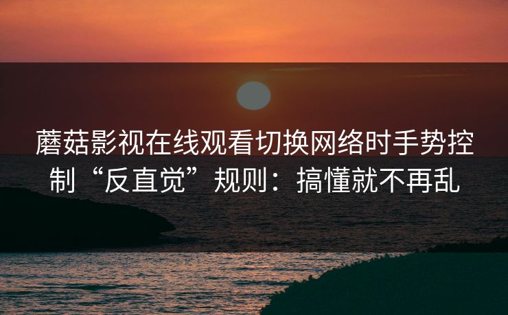 蘑菇影视在线观看切换网络时手势控制“反直觉”规则:搞懂就不再乱 蘑菇影视在线观看切换网络时手势控制“反直觉”规则:搞懂就不再乱
